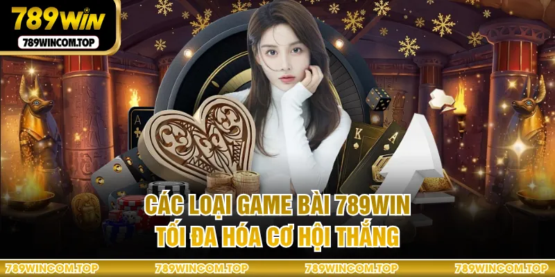 Các loại game bài 789WIN tối đa hóa cơ hội thắng