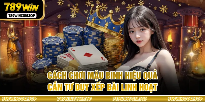 Cách chơi mậu binh hiệu quả cần tư duy xếp bài linh hoạt