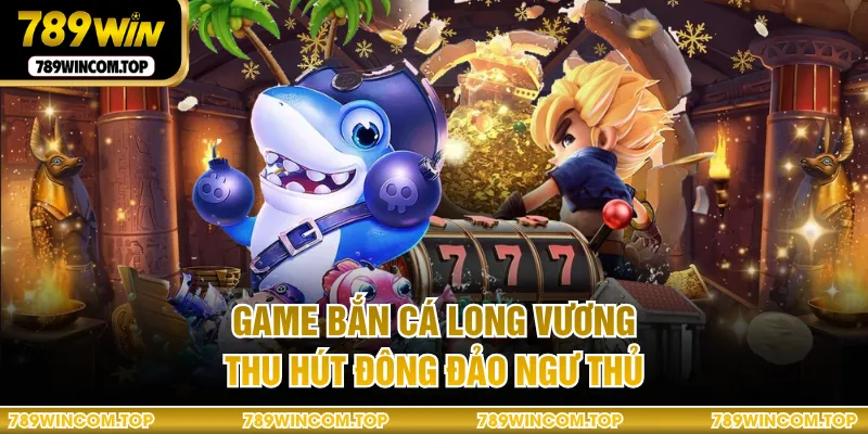 Game bắn cá Long Vương thu hút đông đảo ngư thủ